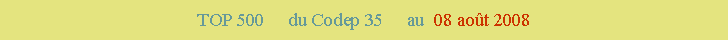 Zone de Texte: TOP 500     du Codep 35     au  08 aot 2008